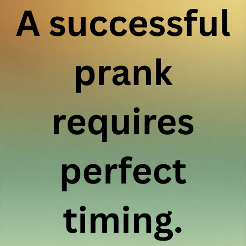 A successful prank requires perfect timing.