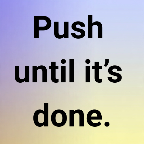 Push until it’s done.