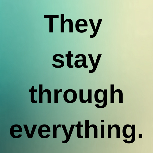 They stay through everything.