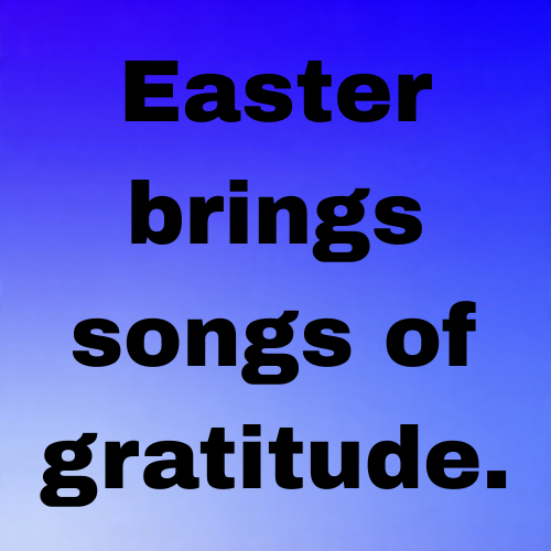 Easter brings songs of gratitude.