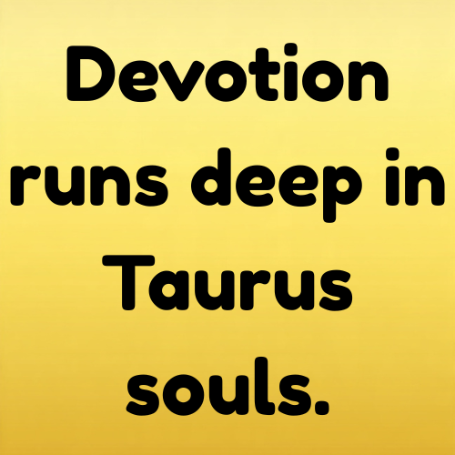 Devotion runs deep in Taurus souls.