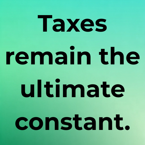 Taxes remain the ultimate constant.