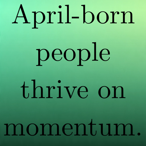 April-born people thrive on momentum.
