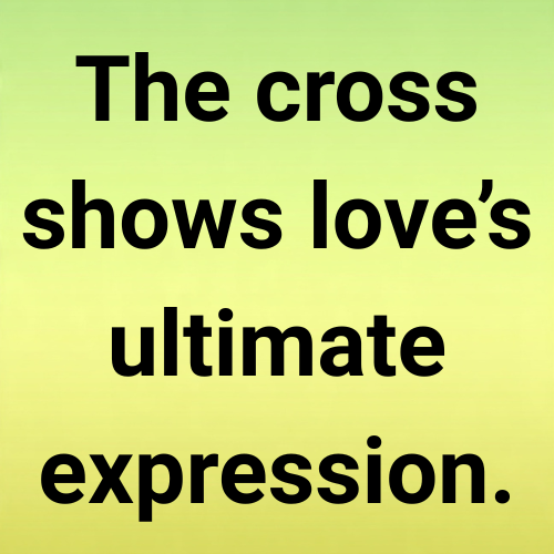 The cross shows love’s ultimate expression.