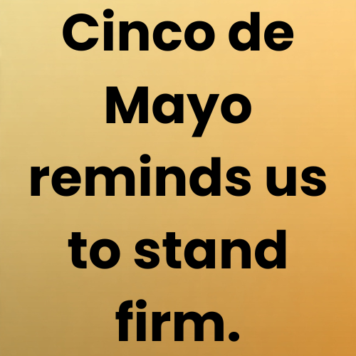 Cinco de Mayo reminds us to stand firm.