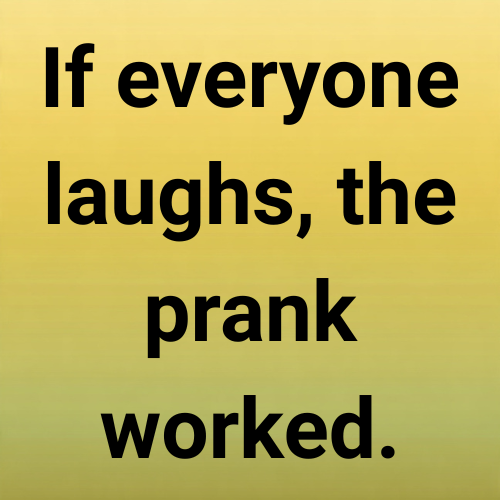 If everyone laughs, the prank worked.