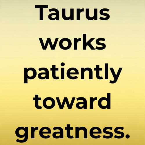 Taurus works patiently toward greatness.
