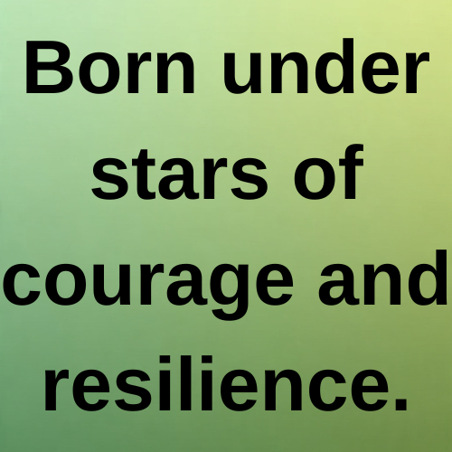 Born under stars of courage and resilience.