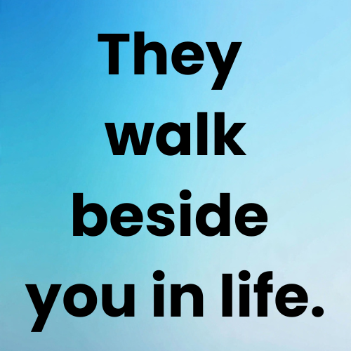 They walk beside you in life.