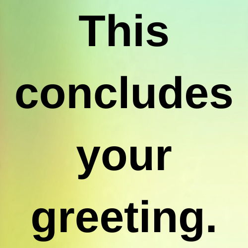 This concludes your greeting.