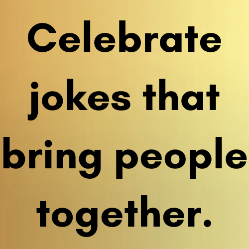 Celebrate jokes that bring people together.