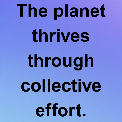 The planet thrives through collective effort.