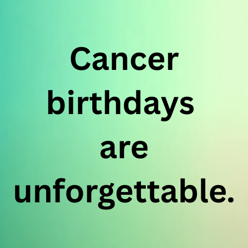 Cancer birthdays are unforgettable.