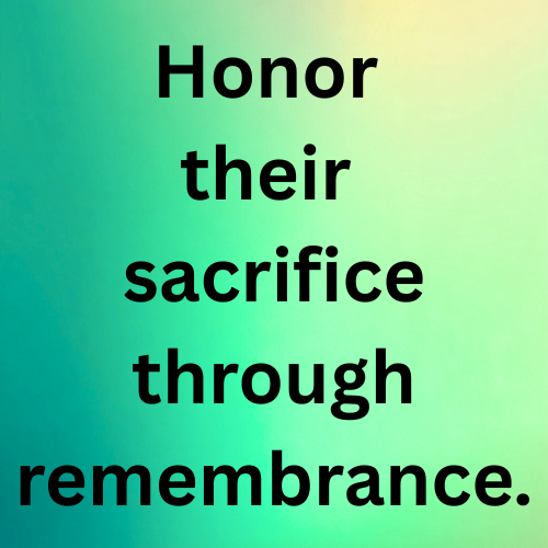 Honor their sacrifice through remembrance.