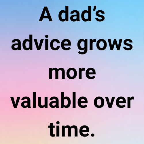 A dad’s advice grows more valuable over time.