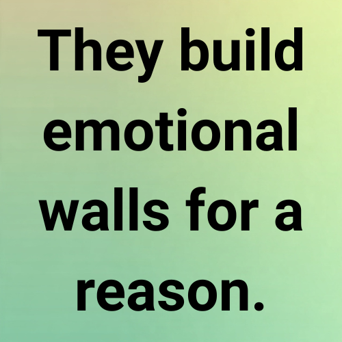 They build emotional walls for a reason.