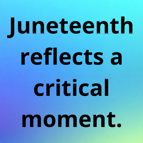 Juneteenth reflects a critical moment.