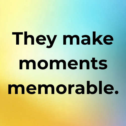 They make moments memorable.