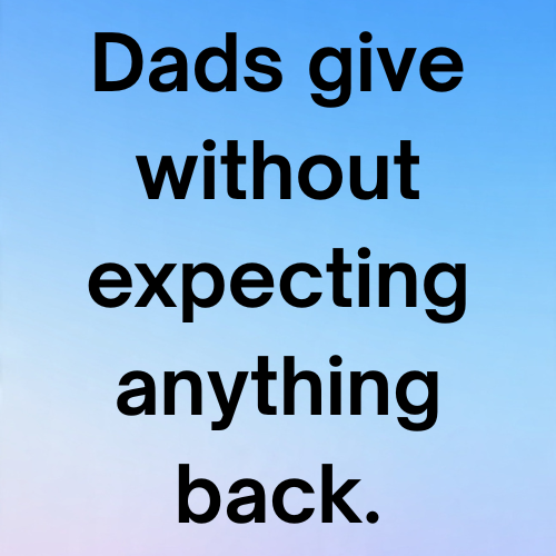 Dads give without expecting anything back.