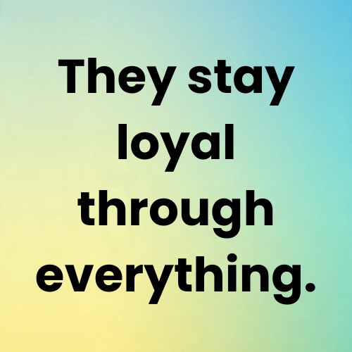 They stay loyal through everything.