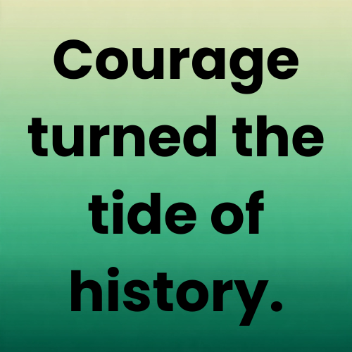 Courage turned the tide of history.