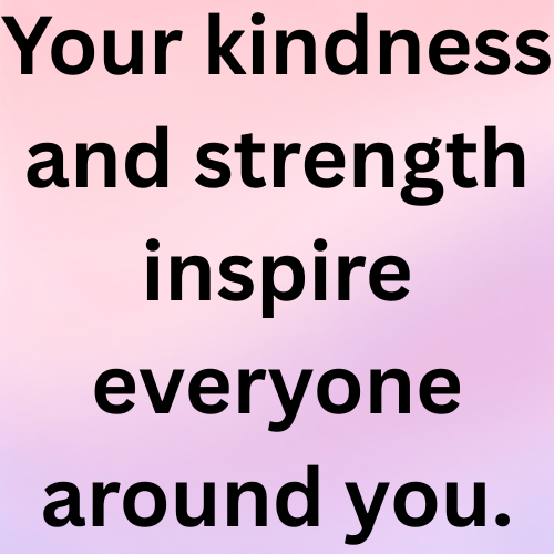 Your kindness and strength inspire everyone around you.