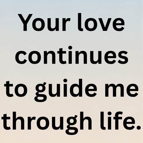 Your love continues to guide me through life.