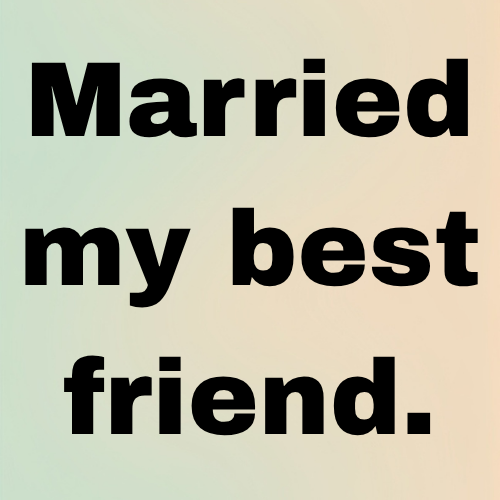 Married my best friend.