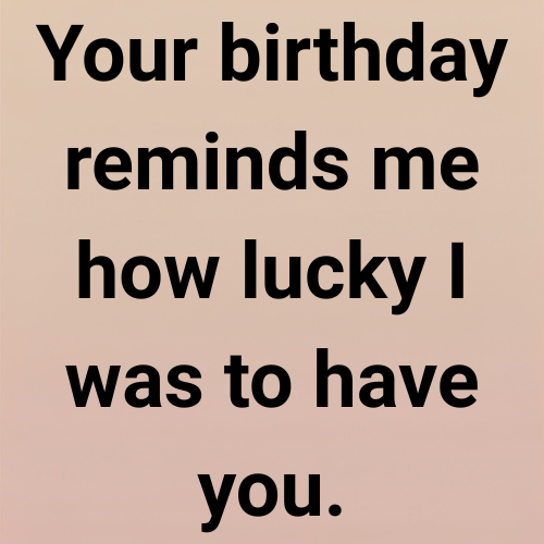Your birthday reminds me how lucky I was to have you.