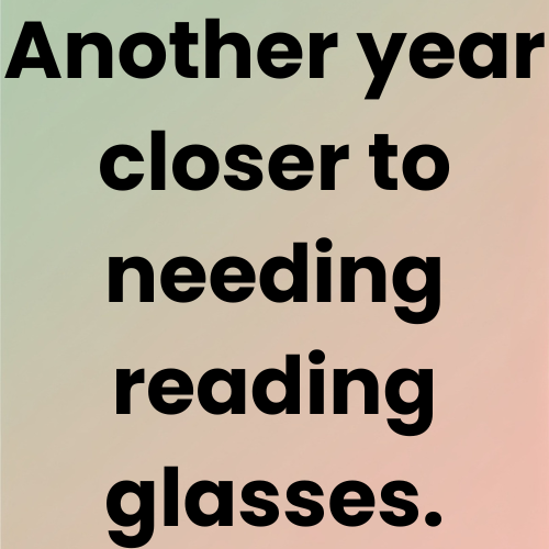 Another year closer to needing reading glasses.