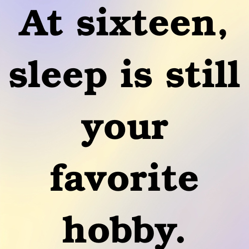 At sixteen, sleep is still your favorite hobby.