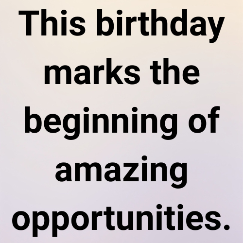This birthday marks the beginning of amazing opportunities.