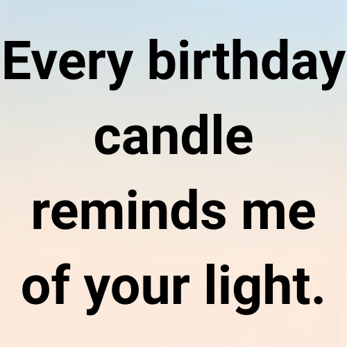 Every birthday candle reminds me of your light.