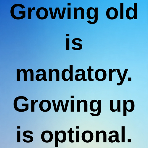 Growing old is mandatory. Growing up is optional.