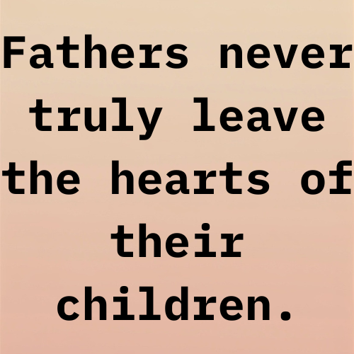 Fathers never truly leave the hearts of their children.