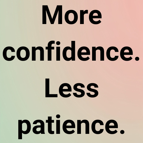 More confidence. Less patience.