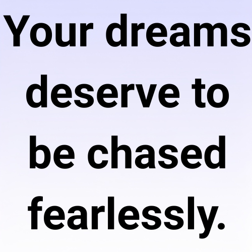 Your dreams deserve to be chased fearlessly.
