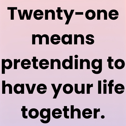 Twenty-one means pretending to have your life together.