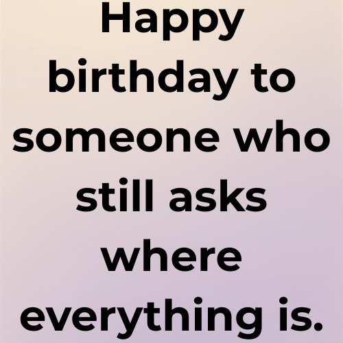 Happy birthday to someone who still asks where everything is.