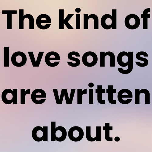 The kind of love songs are written about.