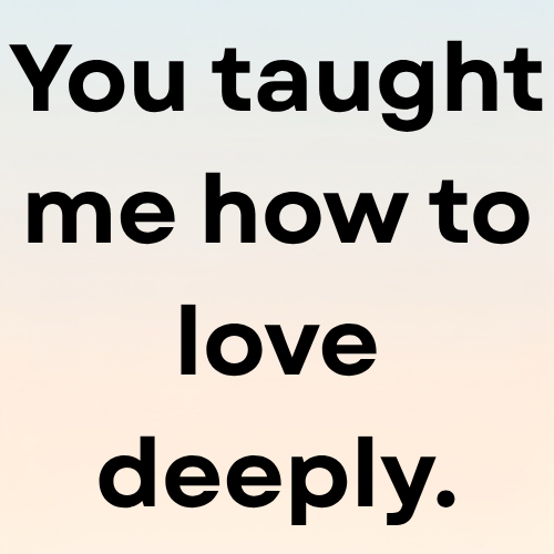 You taught me how to love deeply.