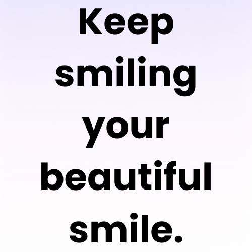 Keep smiling your beautiful smile.