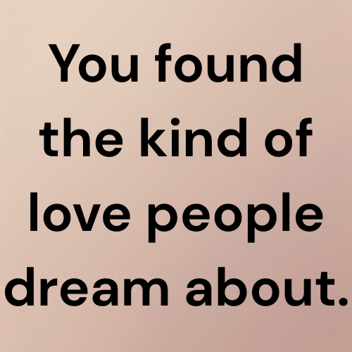 You found the kind of love people dream about.