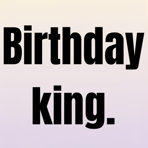 Birthday king.
