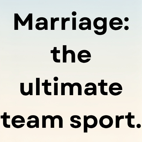 Marriage: the ultimate team sport.