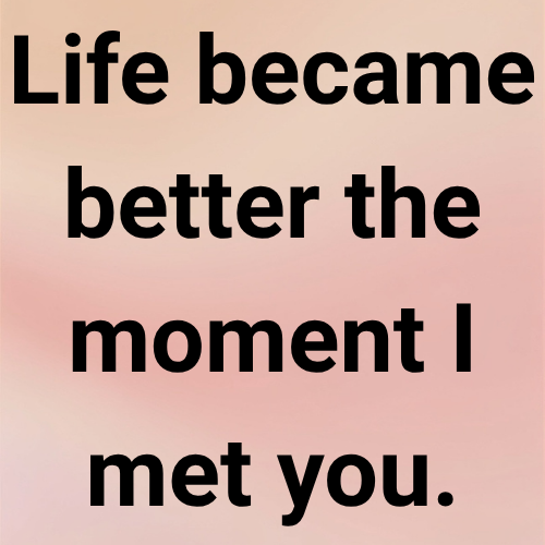 Life became better the moment I met you.