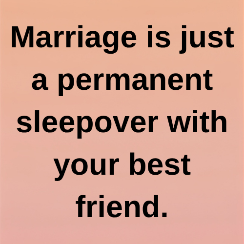 Marriage is just a permanent sleepover with your best friend.