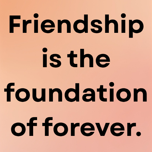 Friendship is the foundation of forever.