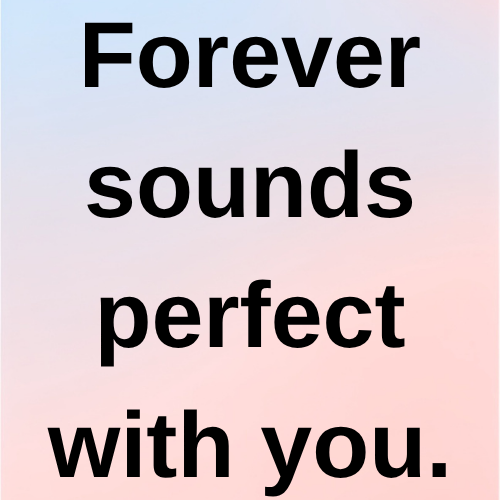 Forever sounds perfect with you.