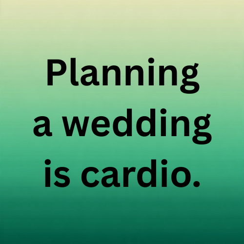 Planning a wedding is cardio.